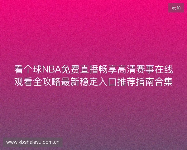 看个球NBA免费直播畅享高清赛事在线观看全攻略最新稳定入口推荐指南合集